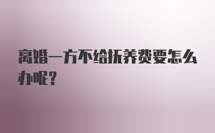 离婚一方不给抚养费要怎么办呢？