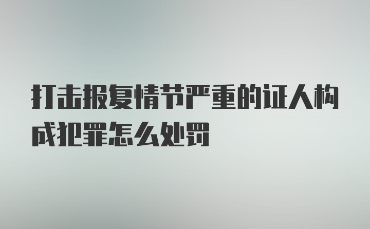 打击报复情节严重的证人构成犯罪怎么处罚