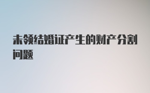 未领结婚证产生的财产分割问题