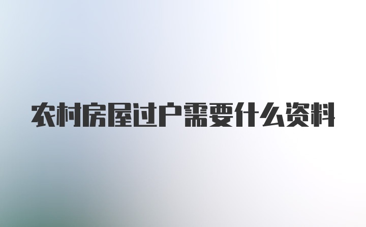 农村房屋过户需要什么资料