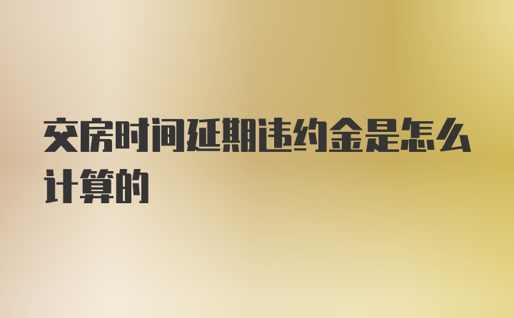 交房时间延期违约金是怎么计算的