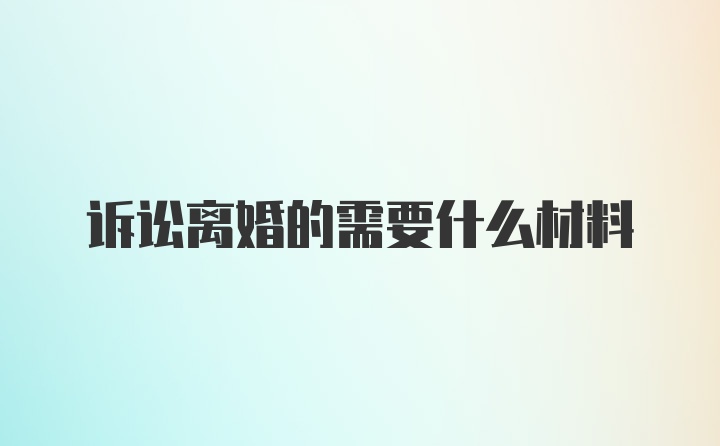 诉讼离婚的需要什么材料