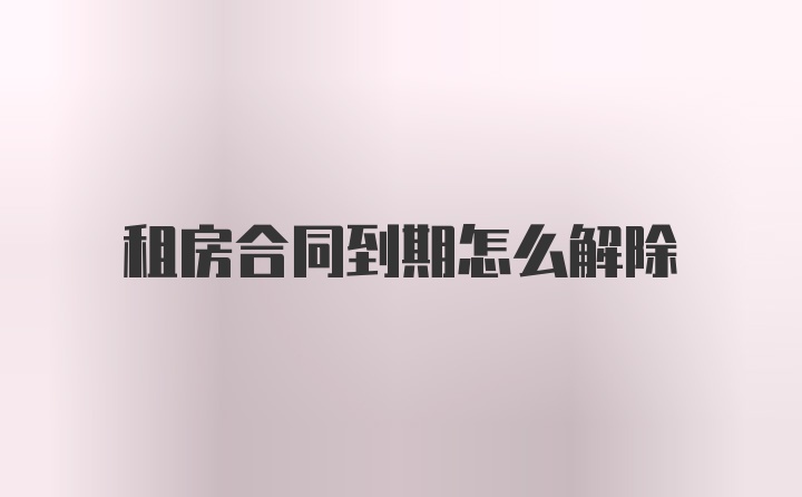 租房合同到期怎么解除