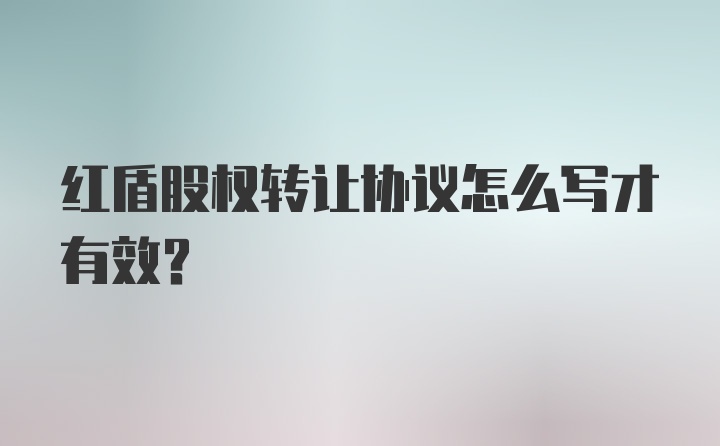 红盾股权转让协议怎么写才有效？