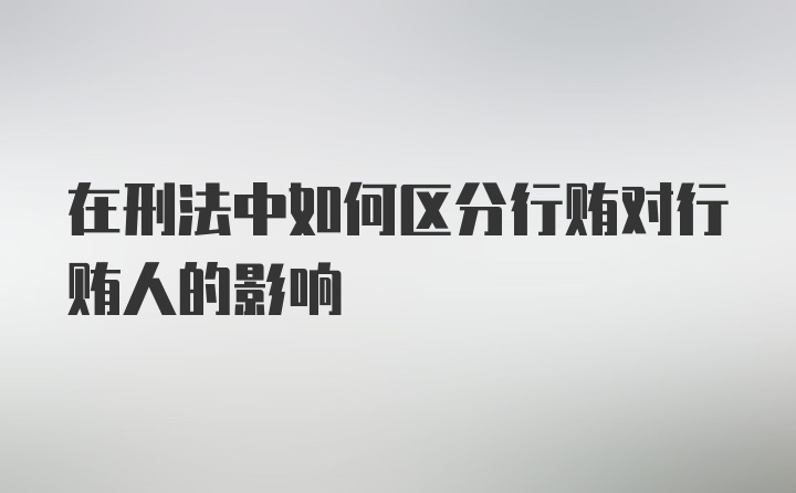 在刑法中如何区分行贿对行贿人的影响