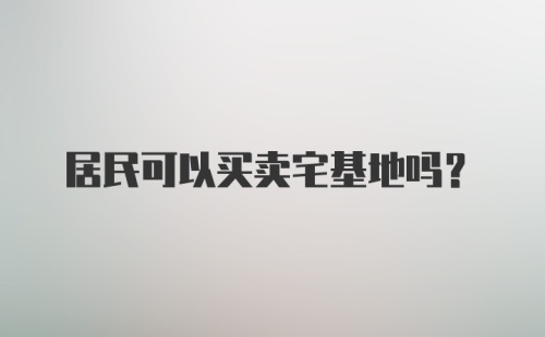 居民可以买卖宅基地吗？