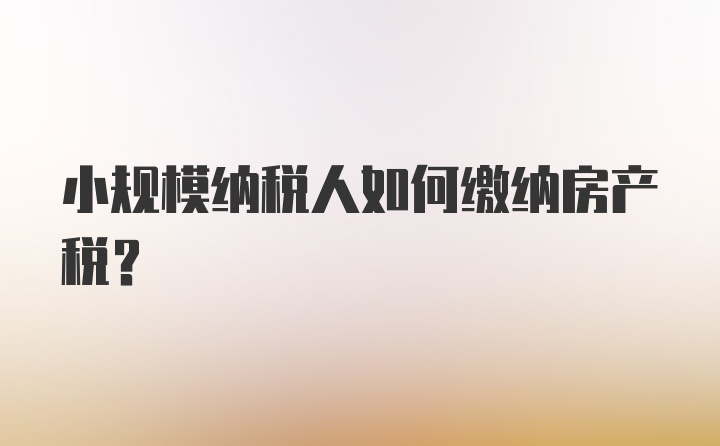 小规模纳税人如何缴纳房产税？