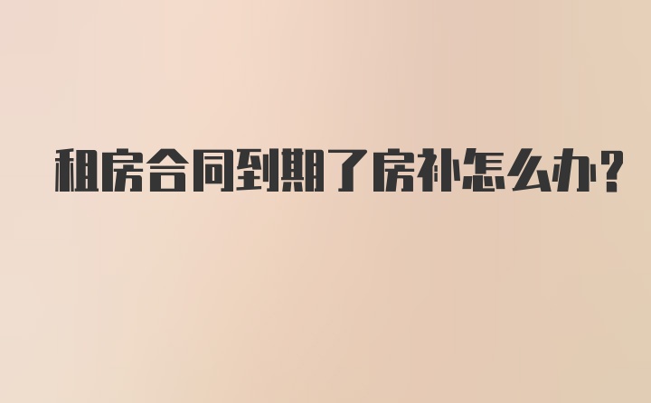 租房合同到期了房补怎么办？