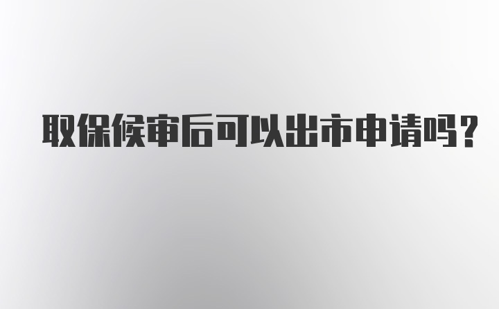 取保候审后可以出市申请吗？