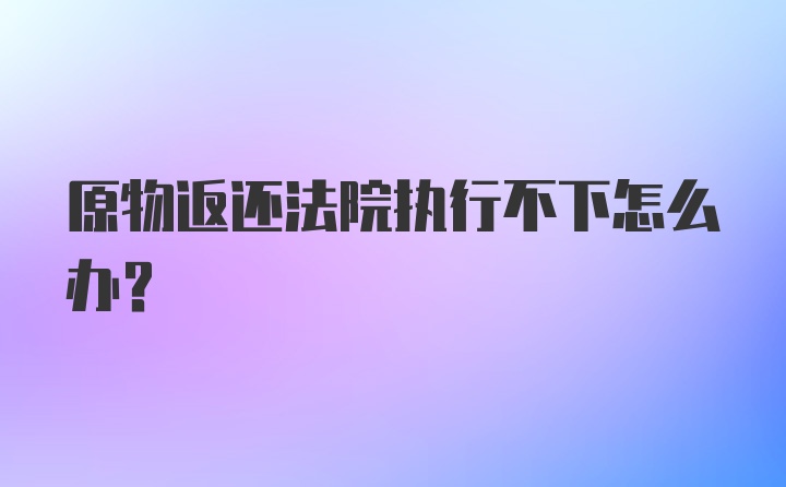 原物返还法院执行不下怎么办？