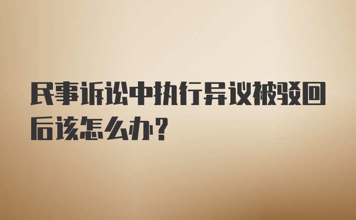 民事诉讼中执行异议被驳回后该怎么办？