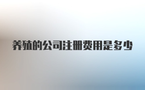 养殖的公司注册费用是多少