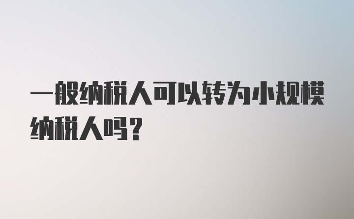 一般纳税人可以转为小规模纳税人吗?