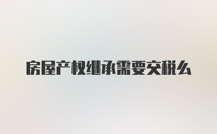 房屋产权继承需要交税么