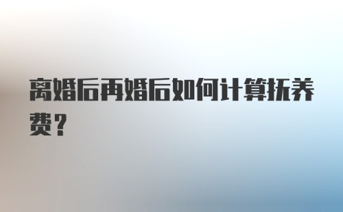 离婚后再婚后如何计算抚养费？