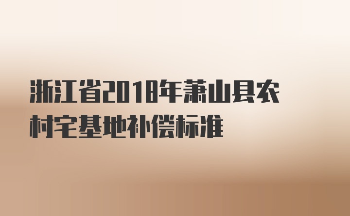 浙江省2018年萧山县农村宅基地补偿标准