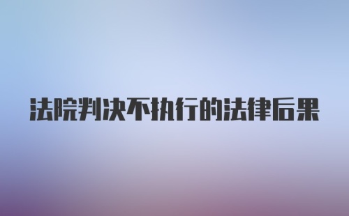 法院判决不执行的法律后果