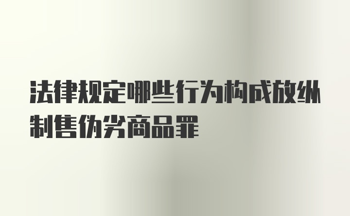 法律规定哪些行为构成放纵制售伪劣商品罪