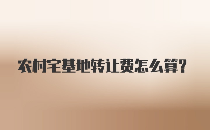 农村宅基地转让费怎么算?