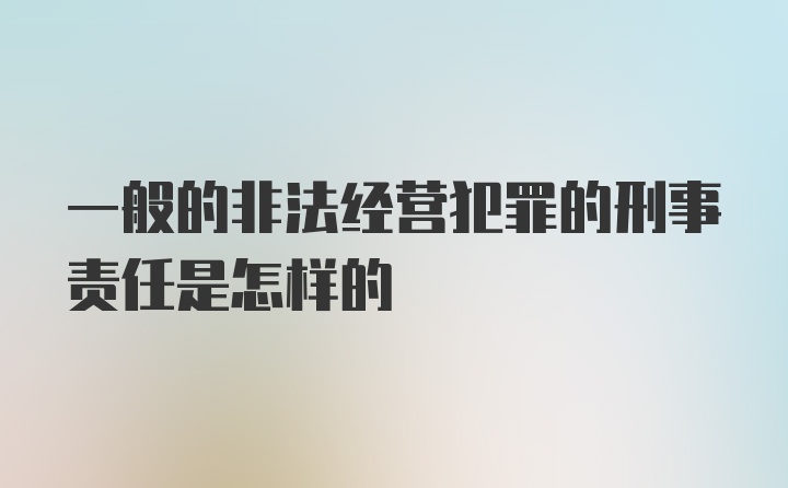 一般的非法经营犯罪的刑事责任是怎样的