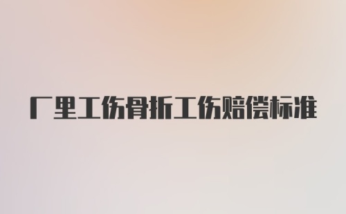 厂里工伤骨折工伤赔偿标准