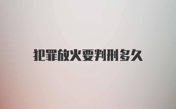 犯罪放火要判刑多久