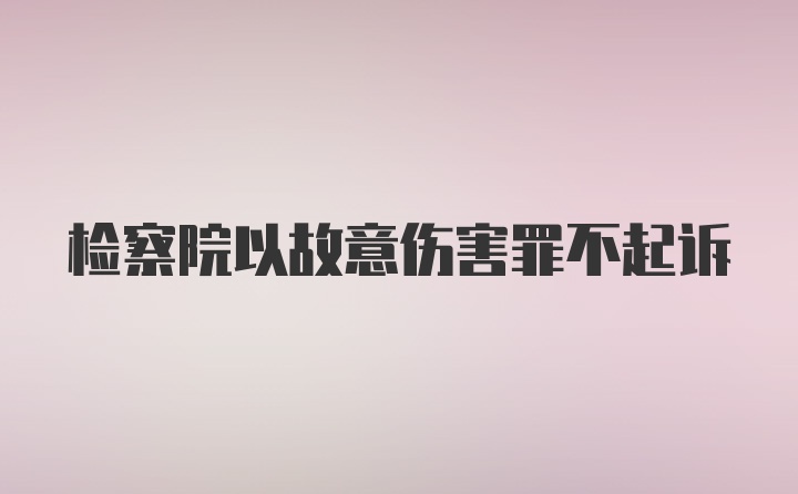 检察院以故意伤害罪不起诉