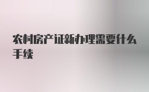 农村房产证新办理需要什么手续