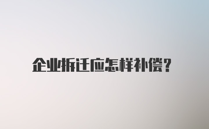 企业拆迁应怎样补偿？