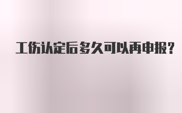 工伤认定后多久可以再申报？