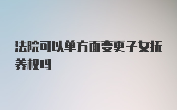 法院可以单方面变更子女抚养权吗