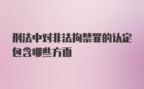 刑法中对非法拘禁罪的认定包含哪些方面