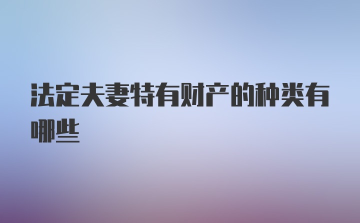 法定夫妻特有财产的种类有哪些