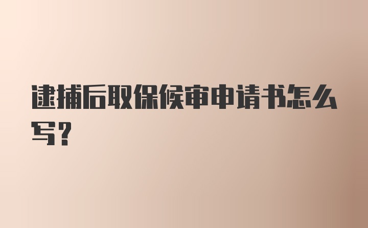 逮捕后取保候审申请书怎么写？