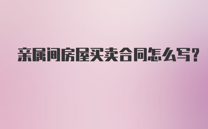 亲属间房屋买卖合同怎么写?