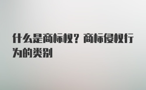 什么是商标权？商标侵权行为的类别