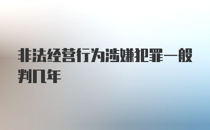 非法经营行为涉嫌犯罪一般判几年