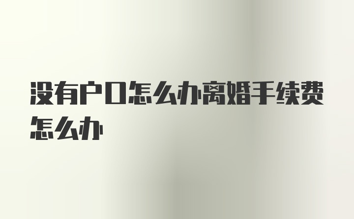 没有户口怎么办离婚手续费怎么办