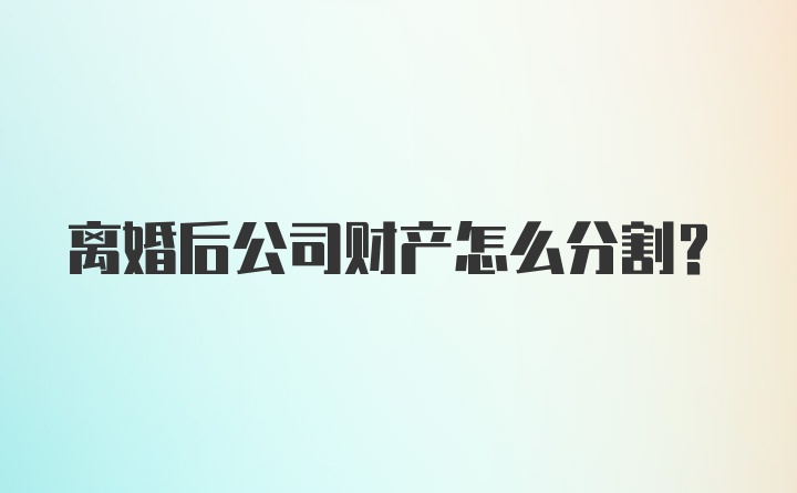 离婚后公司财产怎么分割?