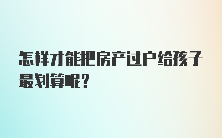 怎样才能把房产过户给孩子最划算呢？