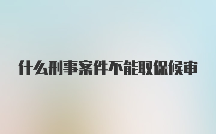 什么刑事案件不能取保候审