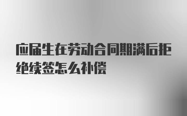 应届生在劳动合同期满后拒绝续签怎么补偿