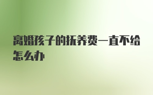 离婚孩子的抚养费一直不给怎么办