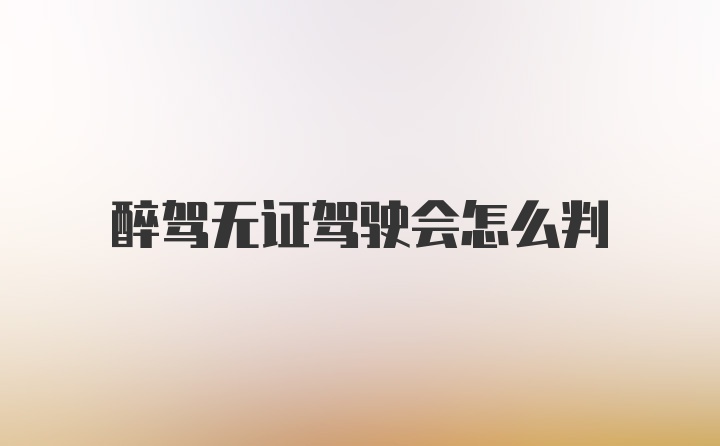 醉驾无证驾驶会怎么判