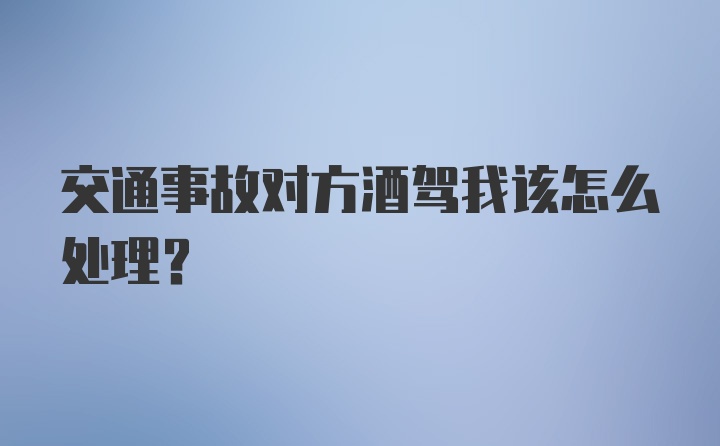 交通事故对方酒驾我该怎么处理？