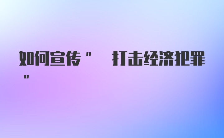 如何宣传" 打击经济犯罪"