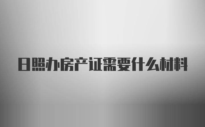 日照办房产证需要什么材料