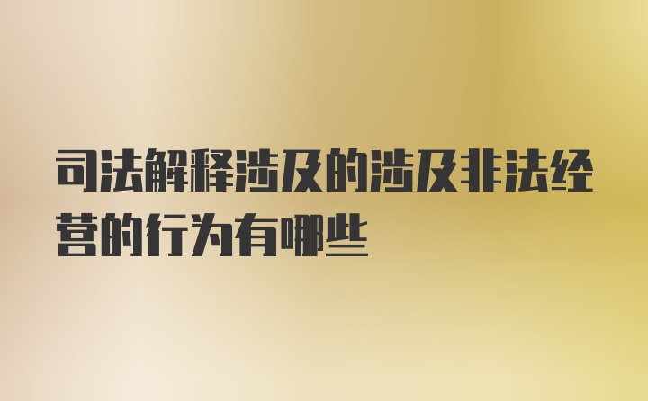 司法解释涉及的涉及非法经营的行为有哪些