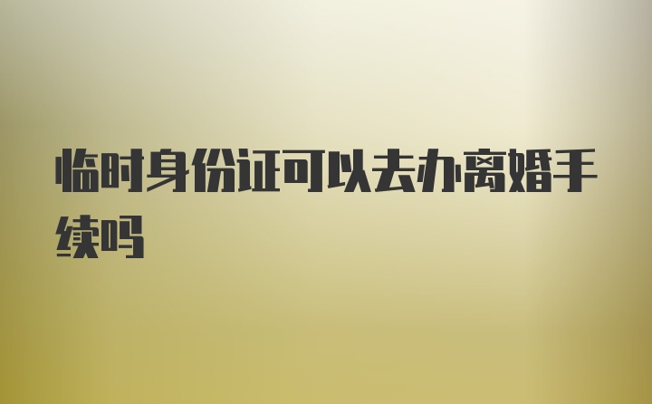 临时身份证可以去办离婚手续吗