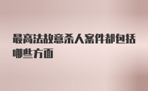 最高法故意杀人案件都包括哪些方面